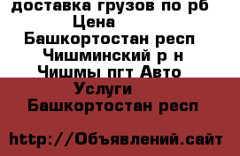 доставка грузов по рб › Цена ­ 15 - Башкортостан респ., Чишминский р-н, Чишмы пгт Авто » Услуги   . Башкортостан респ.